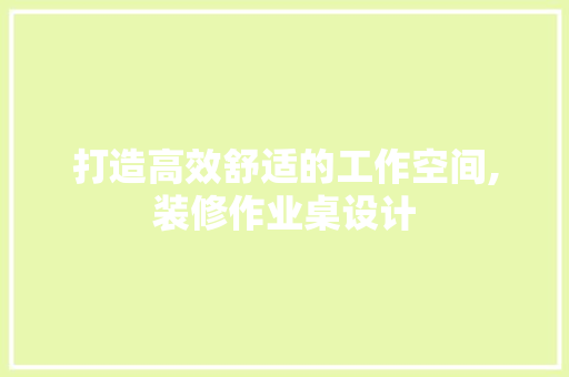 打造高效舒适的工作空间,装修作业桌设计