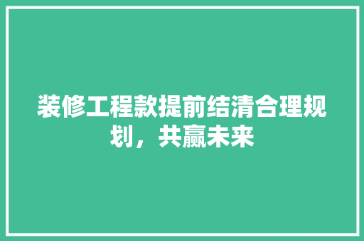 装修工程款提前结清合理规划，共赢未来