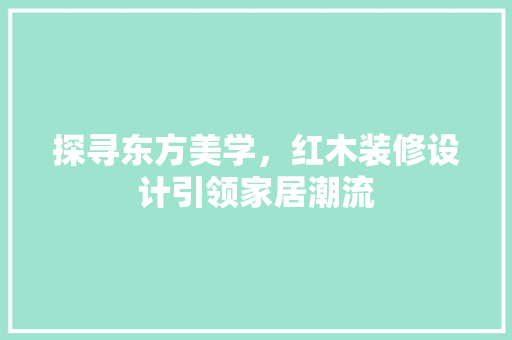 探寻东方美学，红木装修设计引领家居潮流