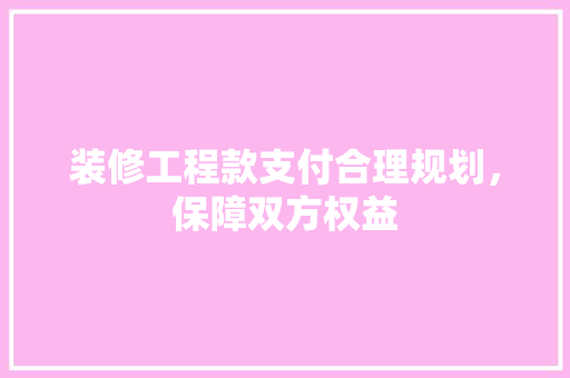 装修工程款支付合理规划，保障双方权益