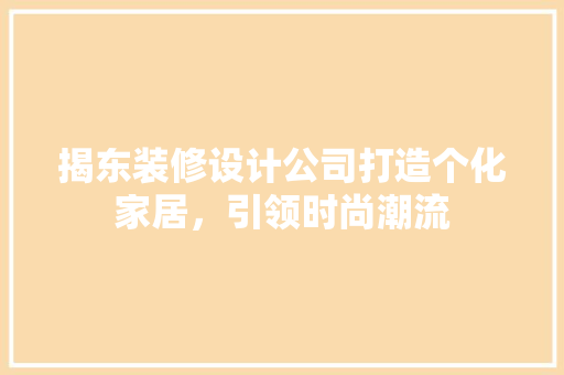 揭东装修设计公司打造个化家居，引领时尚潮流