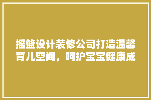 摇篮设计装修公司打造温馨育儿空间，呵护宝宝健康成长