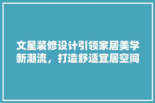 文星装修设计引领家居美学新潮流，打造舒适宜居空间