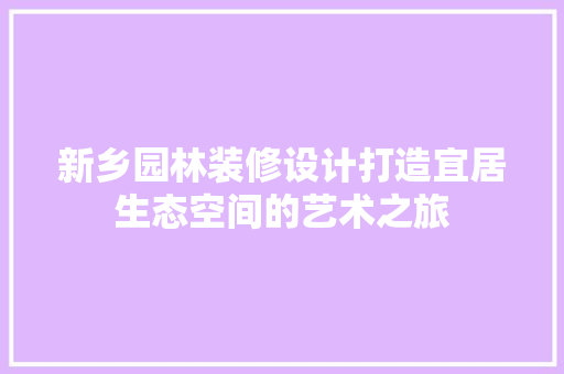 新乡园林装修设计打造宜居生态空间的艺术之旅