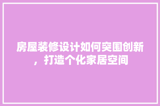 房屋装修设计如何突围创新，打造个化家居空间  第1张