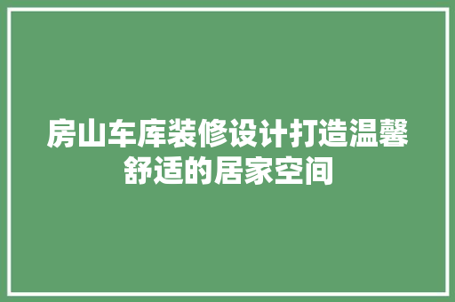 房山车库装修设计打造温馨舒适的居家空间