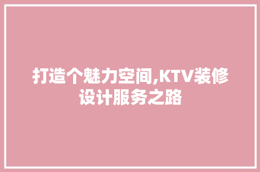 打造个魅力空间,KTV装修设计服务之路