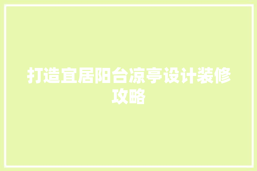 打造宜居阳台凉亭设计装修攻略  第1张