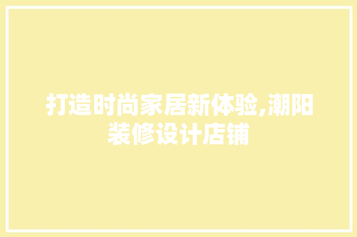 打造时尚家居新体验,潮阳装修设计店铺