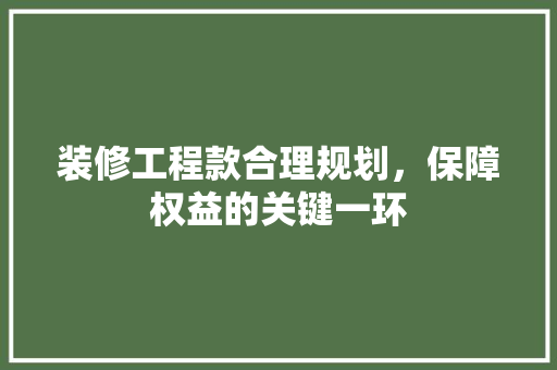 装修工程款合理规划，保障权益的关键一环