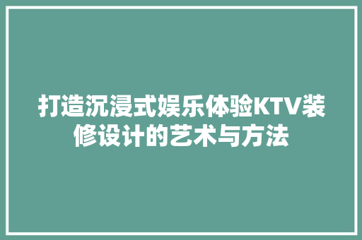 打造沉浸式娱乐体验KTV装修设计的艺术与方法