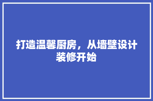 打造温馨厨房，从墙壁设计装修开始