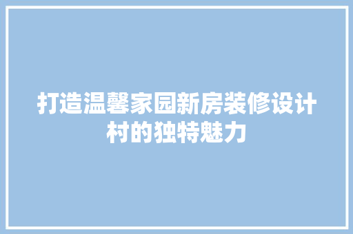 打造温馨家园新房装修设计村的独特魅力