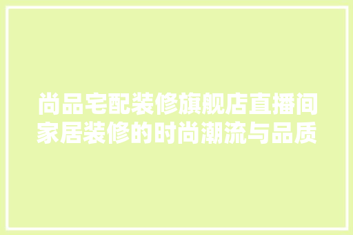 尚品宅配装修旗舰店直播间家居装修的时尚潮流与品质生活