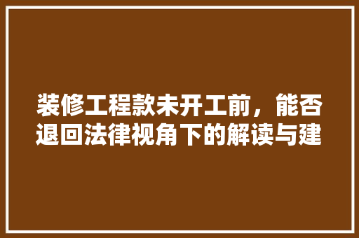 装修工程款未开工前，能否退回法律视角下的解读与建议