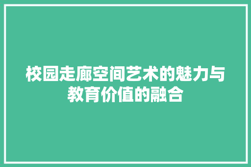 校园走廊空间艺术的魅力与教育价值的融合  第1张