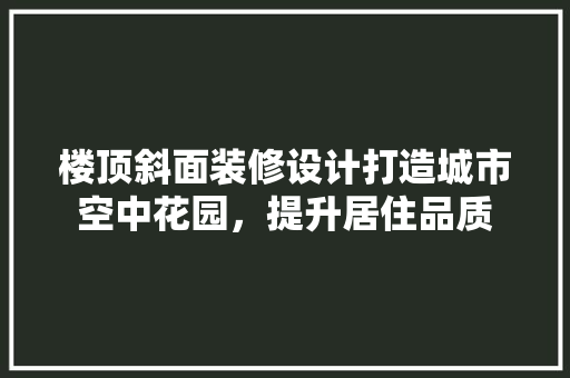 楼顶斜面装修设计打造城市空中花园，提升居住品质