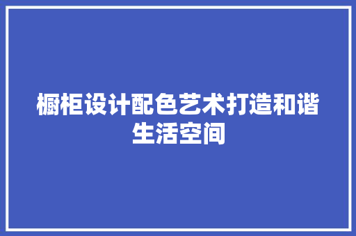 橱柜设计配色艺术打造和谐生活空间