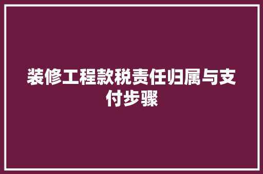 装修工程款税责任归属与支付步骤