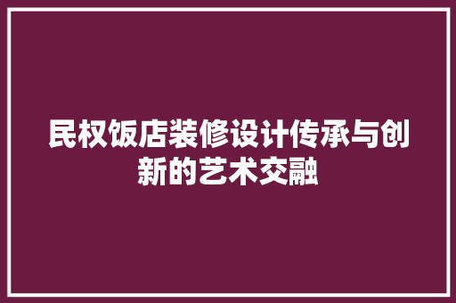 民权饭店装修设计传承与创新的艺术交融