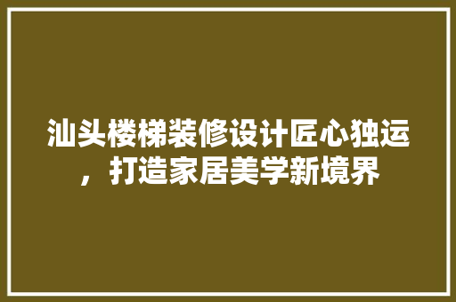汕头楼梯装修设计匠心独运，打造家居美学新境界