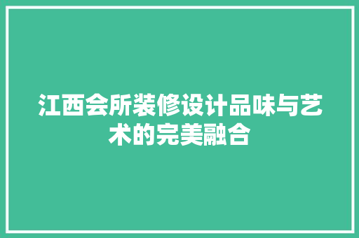 江西会所装修设计品味与艺术的完美融合