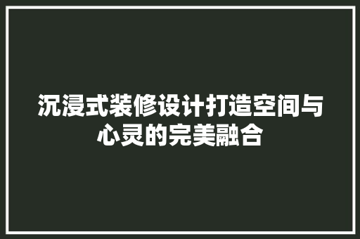 沉浸式装修设计打造空间与心灵的完美融合