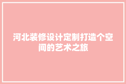 河北装修设计定制打造个空间的艺术之旅