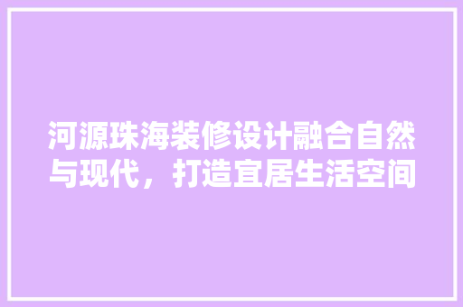 河源珠海装修设计融合自然与现代，打造宜居生活空间