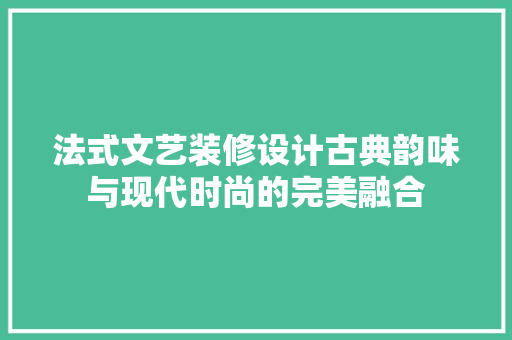 法式文艺装修设计古典韵味与现代时尚的完美融合