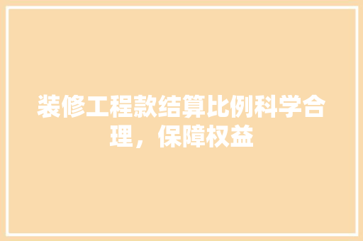装修工程款结算比例科学合理，保障权益