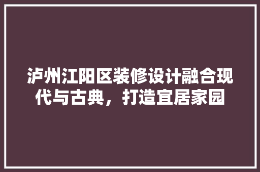 泸州江阳区装修设计融合现代与古典，打造宜居家园