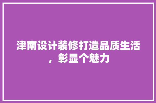 津南设计装修打造品质生活，彰显个魅力