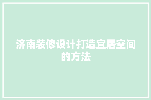 济南装修设计打造宜居空间的方法  第1张