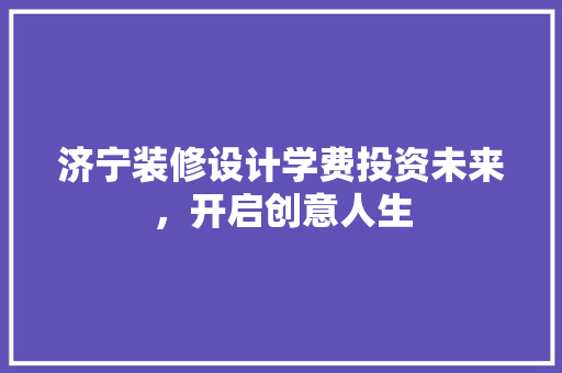 济宁装修设计学费投资未来，开启创意人生