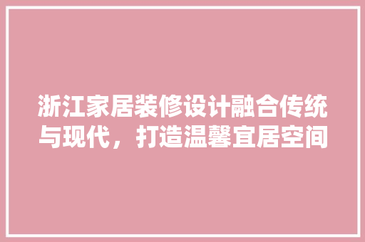 浙江家居装修设计融合传统与现代，打造温馨宜居空间