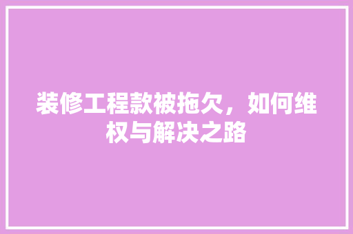 装修工程款被拖欠，如何维权与解决之路