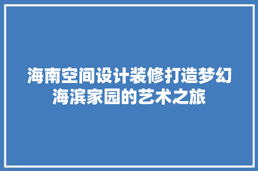 海南空间设计装修打造梦幻海滨家园的艺术之旅