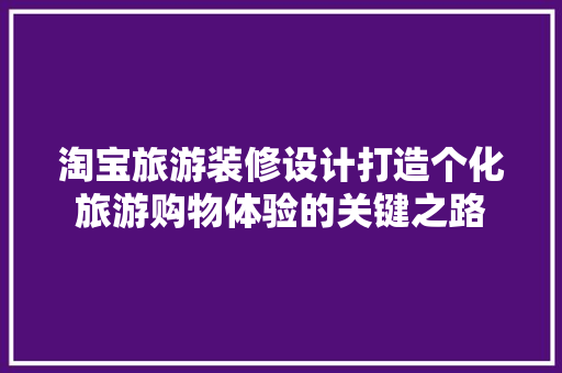 淘宝旅游装修设计打造个化旅游购物体验的关键之路  第1张