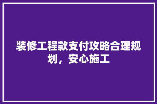 装修工程款支付攻略合理规划，安心施工