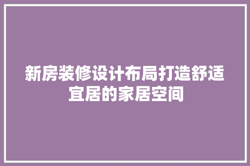 新房装修设计布局打造舒适宜居的家居空间  第1张