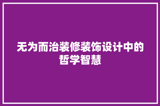 无为而治装修装饰设计中的哲学智慧