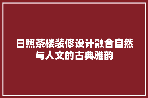 日照茶楼装修设计融合自然与人文的古典雅韵