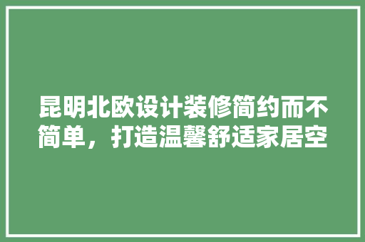 昆明北欧设计装修简约而不简单，打造温馨舒适家居空间