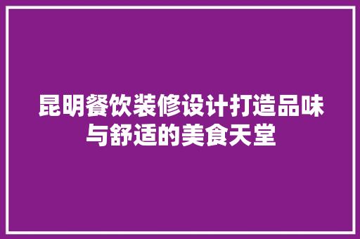 昆明餐饮装修设计打造品味与舒适的美食天堂