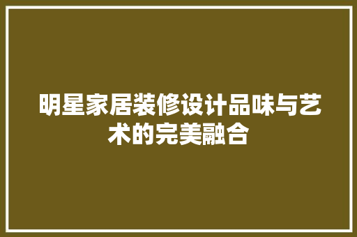 明星家居装修设计品味与艺术的完美融合