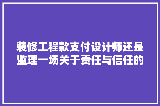装修工程款支付设计师还是监理一场关于责任与信任的较量