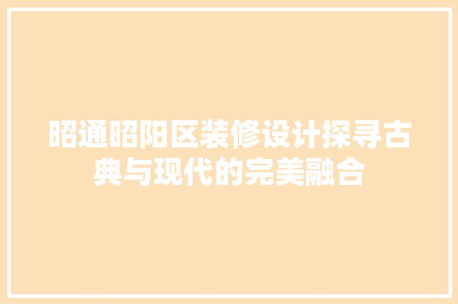 昭通昭阳区装修设计探寻古典与现代的完美融合