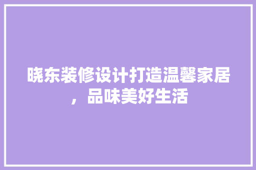 晓东装修设计打造温馨家居，品味美好生活