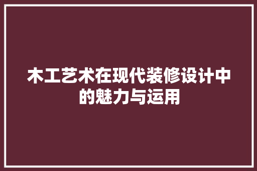 木工艺术在现代装修设计中的魅力与运用